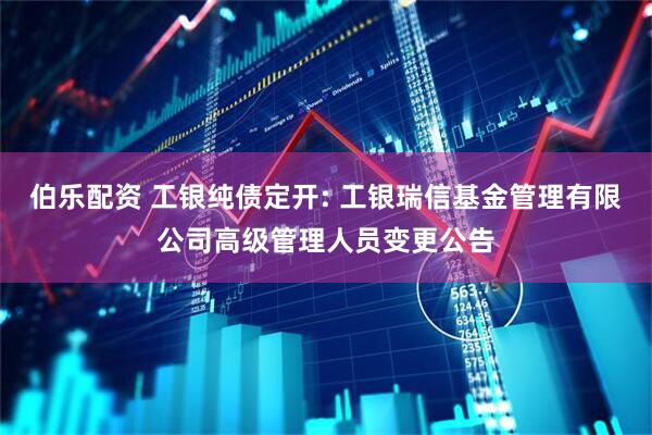 伯乐配资 工银纯债定开: 工银瑞信基金管理有限公司高级管理人员变更公告