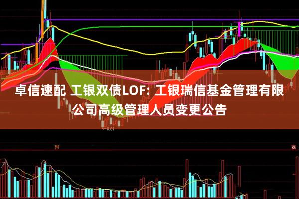 卓信速配 工银双债LOF: 工银瑞信基金管理有限公司高级管理人员变更公告