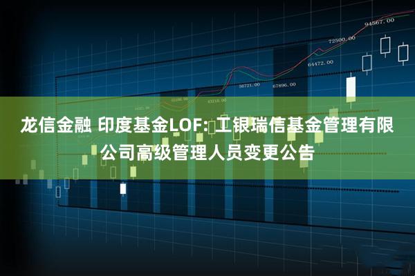 龙信金融 印度基金LOF: 工银瑞信基金管理有限公司高级管理人员变更公告