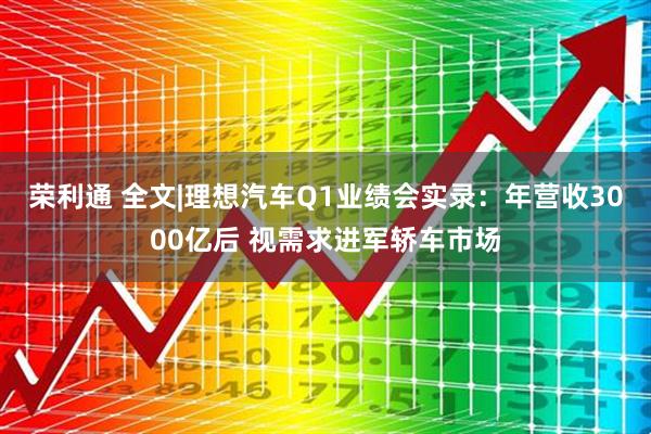 荣利通 全文|理想汽车Q1业绩会实录：年营收3000亿后 视需求进军轿车市场