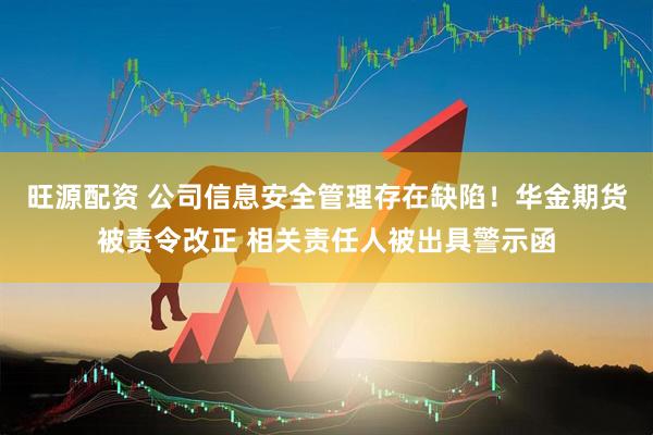旺源配资 公司信息安全管理存在缺陷！华金期货被责令改正 相关责任人被出具警示函