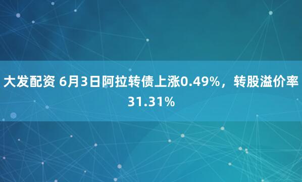 大发配资 6月3日阿拉转债上涨0.49%，转股溢价率31.31%