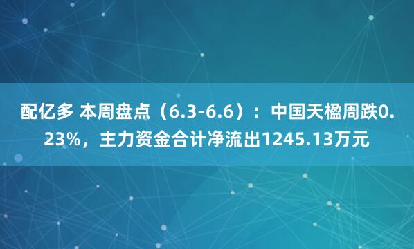 配亿多 本周盘点（6.3-6.6）：中国天楹周跌0.23%，主力资金合计净流出1245.13万元