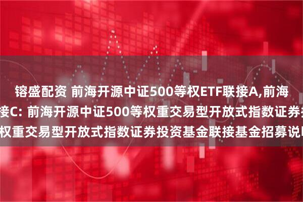镕盛配资 前海开源中证500等权ETF联接A,前海开源中证500等权ETF联接C: 前海开源中证500等权重交易型开放式指数证券投资基金联接基金招募说明书