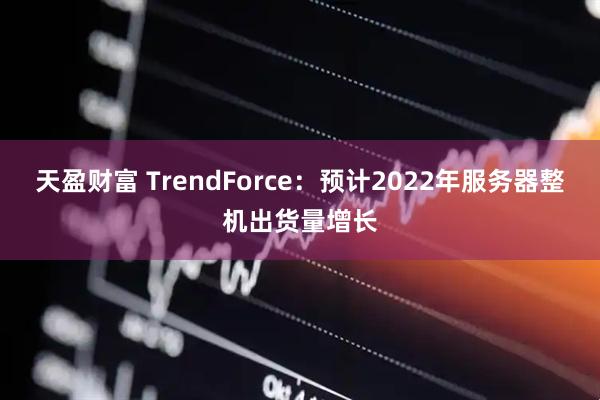 天盈财富 TrendForce：预计2022年服务器整机出货量增长