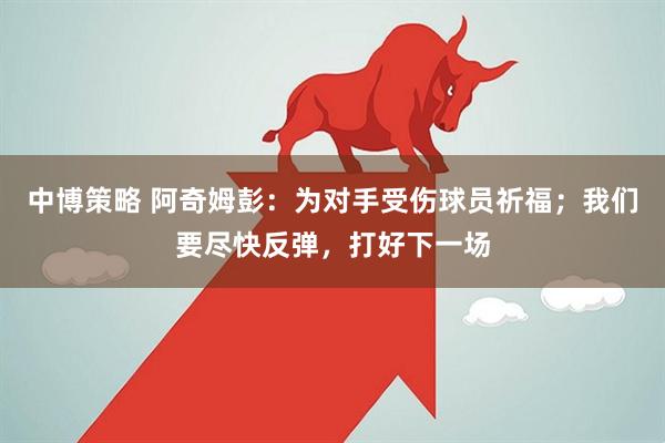 中博策略 阿奇姆彭：为对手受伤球员祈福；我们要尽快反弹，打好下一场