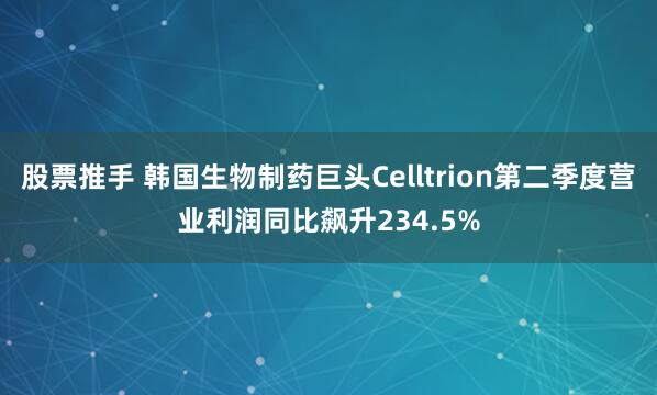 股票推手 韩国生物制药巨头Celltrion第二季度营业利润同比飙升234.5%
