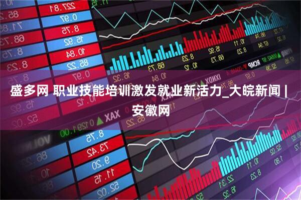 盛多网 职业技能培训激发就业新活力_大皖新闻 | 安徽网