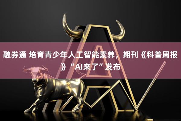 融券通 培育青少年人工智能素养，期刊《科普周报》“AI来了”发布