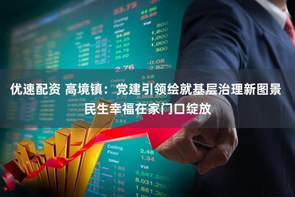 优速配资 高境镇：党建引领绘就基层治理新图景 民生幸福在家门口绽放