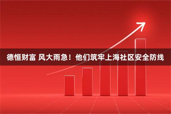 德恒财富 风大雨急！他们筑牢上海社区安全防线