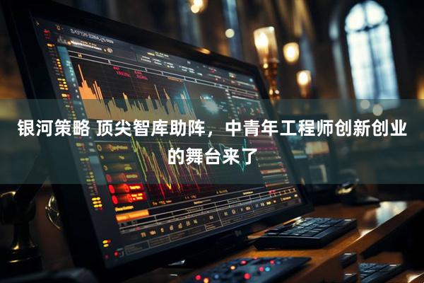 银河策略 顶尖智库助阵，中青年工程师创新创业的舞台来了