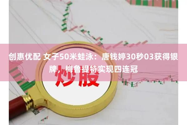 创惠优配 女子50米蛙泳：唐钱婷30秒03获得银牌，梅鲁提特实现四连冠