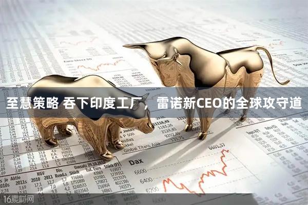 至慧策略 吞下印度工厂，雷诺新CEO的全球攻守道
