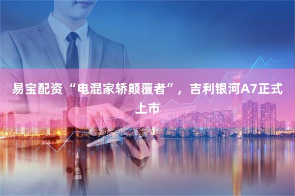 易宝配资 “电混家轿颠覆者”，吉利银河A7正式上市