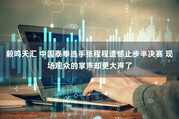 毅鸣天汇 中国泰拳选手张程程遗憾止步半决赛 现场观众的掌声却更大声了