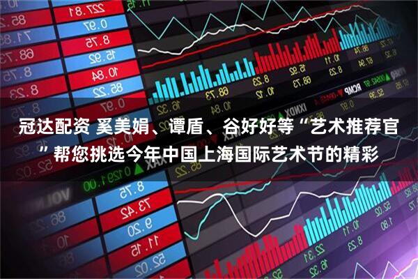 冠达配资 奚美娟、谭盾、谷好好等“艺术推荐官”帮您挑选今年中国上海国际艺术节的精彩