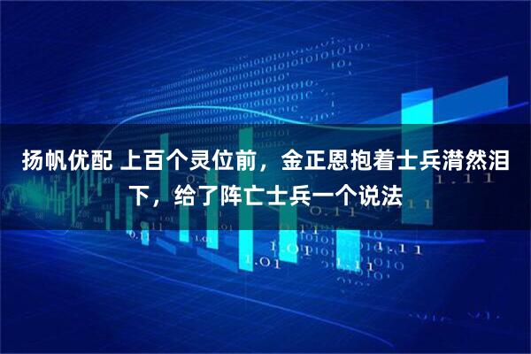 扬帆优配 上百个灵位前，金正恩抱着士兵潸然泪下，给了阵亡士兵一个说法