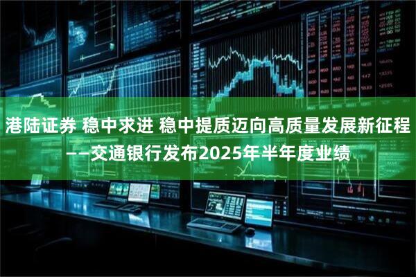 港陆证券 稳中求进 稳中提质迈向高质量发展新征程——交通银行发布2025年半年度业绩