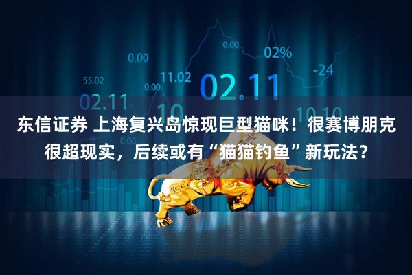 东信证券 上海复兴岛惊现巨型猫咪！很赛博朋克很超现实，后续或有“猫猫钓鱼”新玩法？