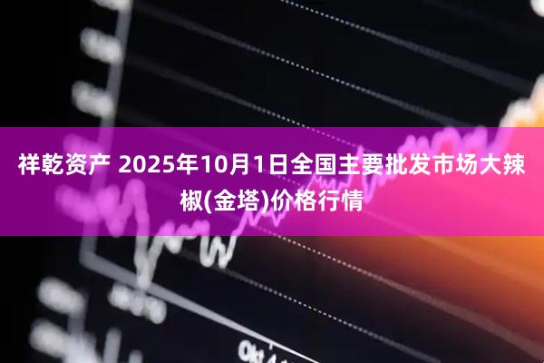 祥乾资产 2025年10月1日全国主要批发市场大辣椒(金塔)价格行情