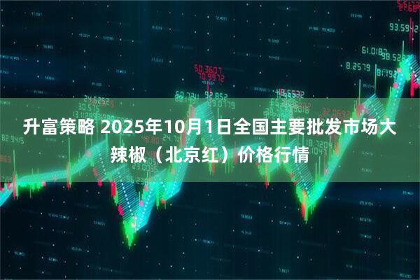 升富策略 2025年10月1日全国主要批发市场大辣椒（北京红）价格行情