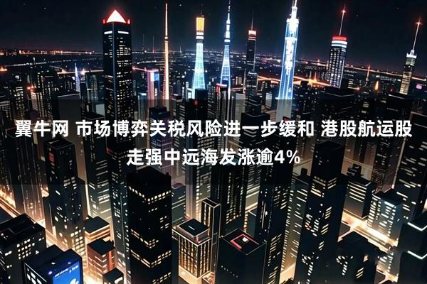 翼牛网 市场博弈关税风险进一步缓和 港股航运股走强中远海发涨逾4%