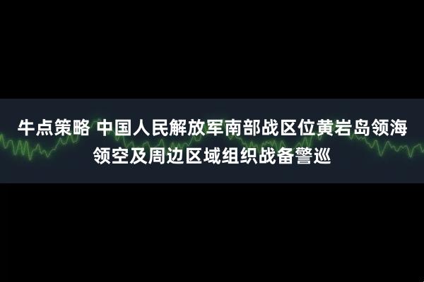 牛点策略 中国人民解放军南部战区位黄岩岛领海领空及周边区域组织战备警巡