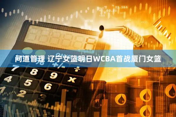 问道管理 辽宁女篮明日WCBA首战厦门女篮