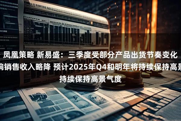 凤凰策略 新易盛：三季度受部分产品出货节奏变化的影响销售收入略降 预计2025年Q4和明年将持续保持高景气度