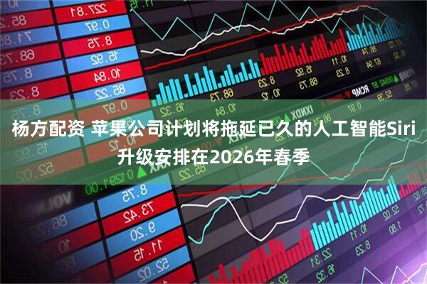 杨方配资 苹果公司计划将拖延已久的人工智能Siri升级安排在2026年春季