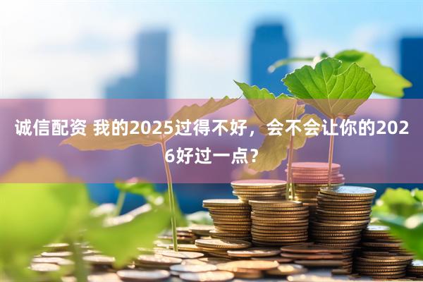 诚信配资 我的2025过得不好，会不会让你的2026好过一点？