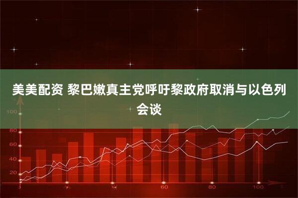 美美配资 黎巴嫩真主党呼吁黎政府取消与以色列会谈