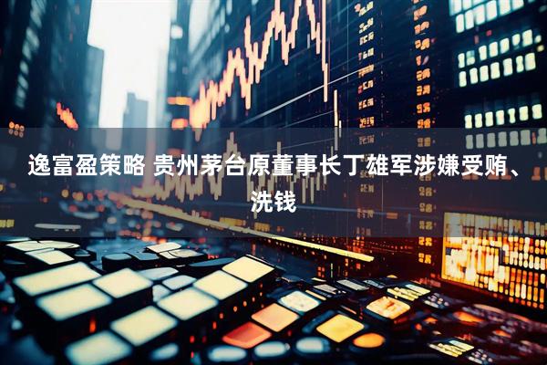 逸富盈策略 贵州茅台原董事长丁雄军涉嫌受贿、洗钱