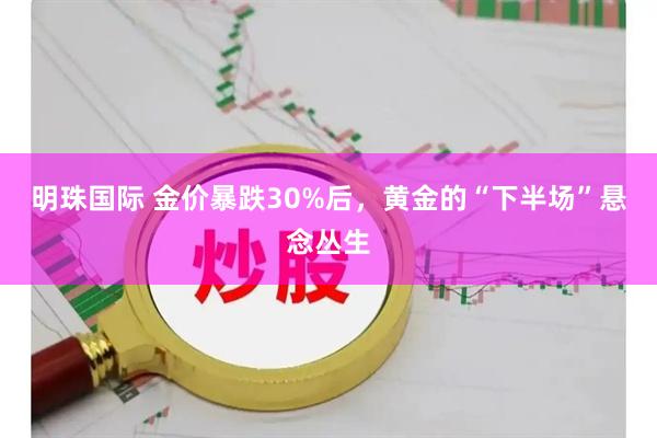 明珠国际 金价暴跌30%后，黄金的“下半场”悬念丛生
